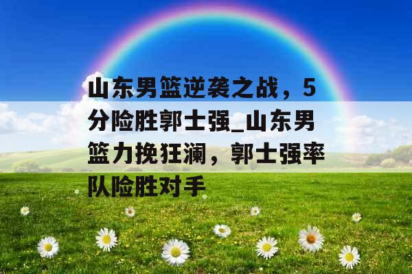 山东男篮逆袭之战，5分险胜郭士强_山东男篮力挽狂澜，郭士强率队险胜对手