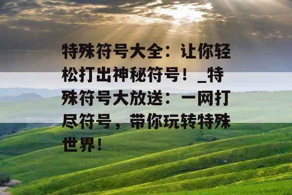 特殊符号大全：让你轻松打出神秘符号！_特殊符号大放送：一网打尽符号，带你玩转特殊世界！