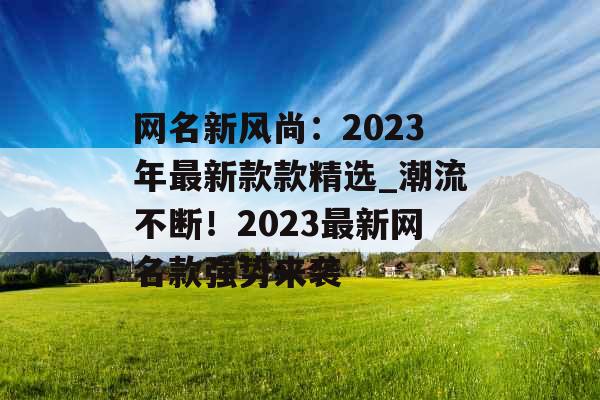 网名新风尚:2023年最新款款精选_潮流不断!2023最新网名款强势来袭