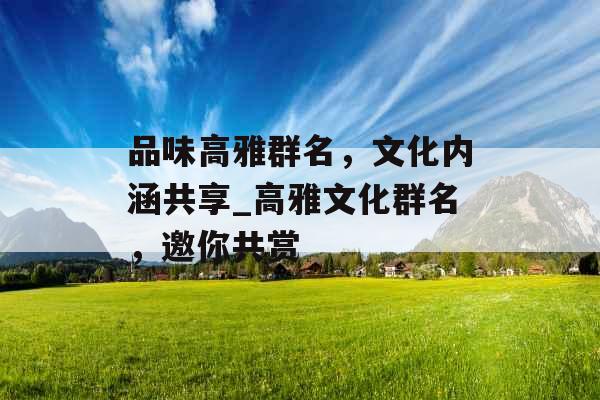 品味高雅群名，文化内涵共享_高雅文化群名，邀你共赏