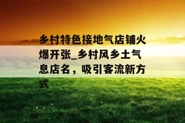 乡村特色接地气店铺火爆开张_乡村风乡土气息店名，吸引客流新方式
