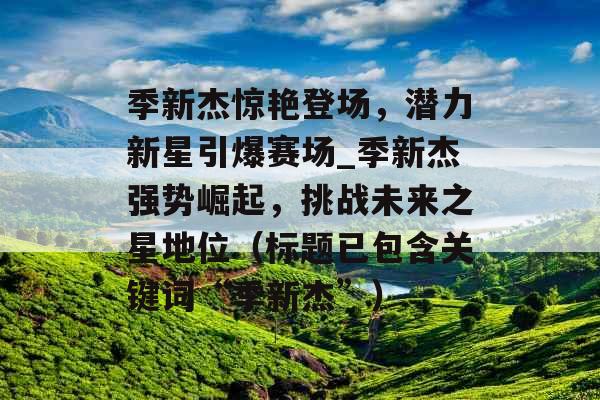 季新杰惊艳登场，潜力新星引爆赛场_季新杰强势崛起，挑战未来之星地位（标题已包含关键词“季新杰”）