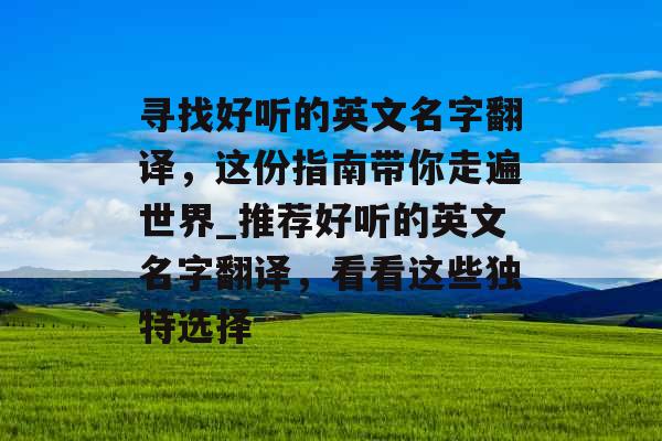 寻找好听的英文名字翻译，这份指南带你走遍世界_推荐好听的英文名字翻译，看看这些独特选择