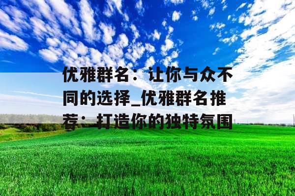 优雅群名：让你与众不同的选择_优雅群名推荐：打造你的独特氛围