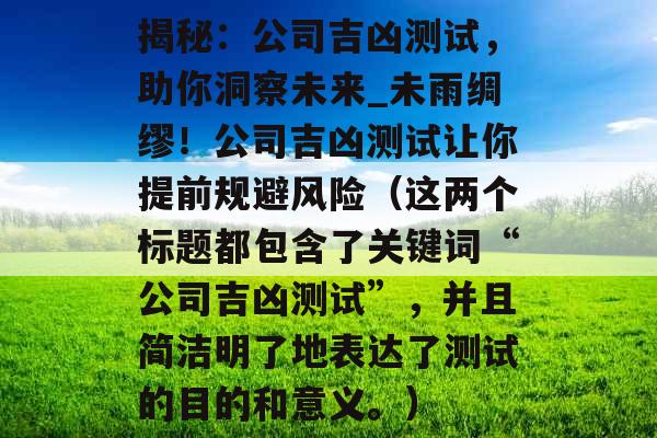揭秘：公司吉凶测试，助你洞察未来_未雨绸缪！公司吉凶测试让你提前规避风险（这两个标题都包含了关键词“公司吉凶测试”，并且简洁明了地表达了测试的目的和意义。）