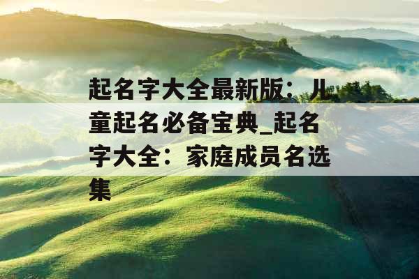 起名字大全最新版：儿童起名必备宝典_起名字大全：家庭成员名选集