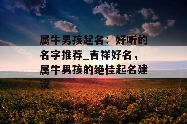属牛男孩起名：好听的名字推荐_吉祥好名，属牛男孩的绝佳起名建议