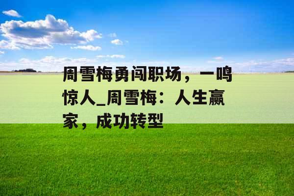 周雪梅勇闯职场,一鸣惊人_周雪梅:人生赢家,成功转型