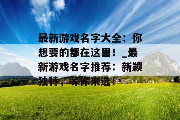 最新游戏名字大全：你想要的都在这里！_最新游戏名字推荐：新颖独特，等你来选！