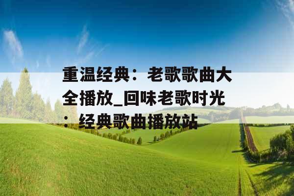 重温经典：老歌歌曲大全播放_回味老歌时光：经典歌曲播放站