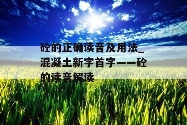 砼的正确读音及用法_混凝土新字首字——砼的读音解读