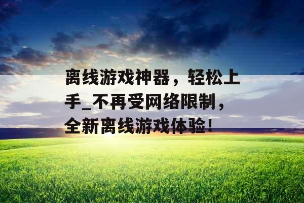 离线游戏神器，轻松上手_不再受网络限制，全新离线游戏体验！