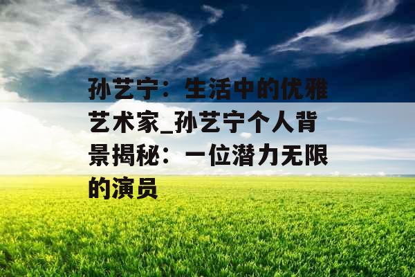 孙艺宁：生活中的优雅艺术家_孙艺宁个人背景揭秘：一位潜力无限的演员