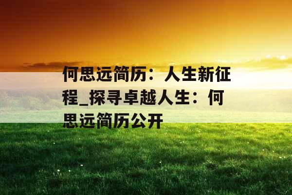 何思远简历：人生新征程_探寻卓越人生：何思远简历公开