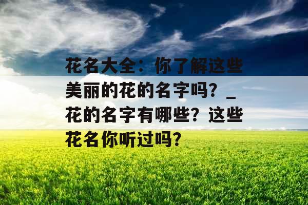 花名大全：你了解这些美丽的花的名字吗？_花的名字有哪些？这些花名你听过吗？