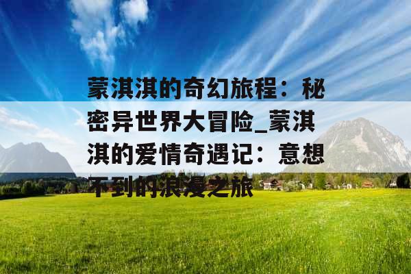 蒙淇淇的奇幻旅程：秘密异世界大冒险_蒙淇淇的爱情奇遇记：意想不到的浪漫之旅