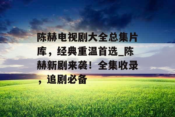 陈赫电视剧大全总集片库，经典重温首选_陈赫新剧来袭！全集收录，追剧必备