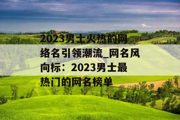 2023男士火热的网络名引领潮流_网名风向标：2023男士最热门的网名榜单