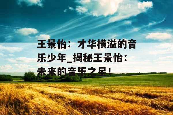 王景怡：才华横溢的音乐少年_揭秘王景怡：未来的音乐之星！