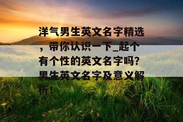 洋气男生英文名字精选，带你认识一下_起个有个性的英文名字吗？男生英文名字及意义解析！