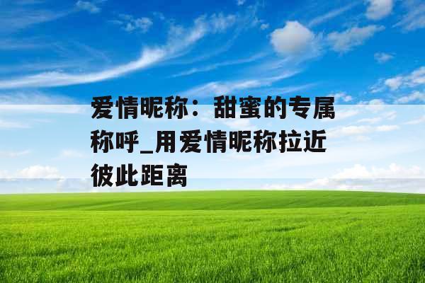 爱情昵称：甜蜜的专属称呼_用爱情昵称拉近彼此距离