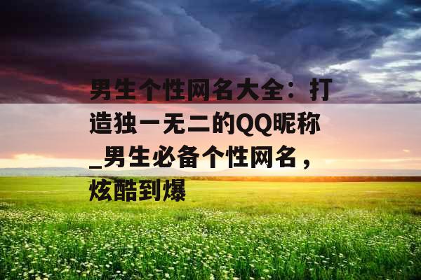 男生个性网名大全：打造独一无二的QQ昵称_男生必备个性网名，炫酷到爆