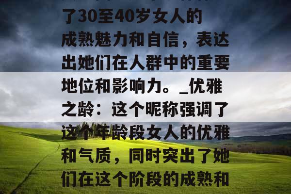 女神团：这个昵称体现了30至40岁女人的成熟魅力和自信，表达出她们在人群中的重要地位和影响力。_优雅之龄：这个昵称强调了这个年龄段女人的优雅和气质，同时突出了她们在这个阶段的成熟和从容。
