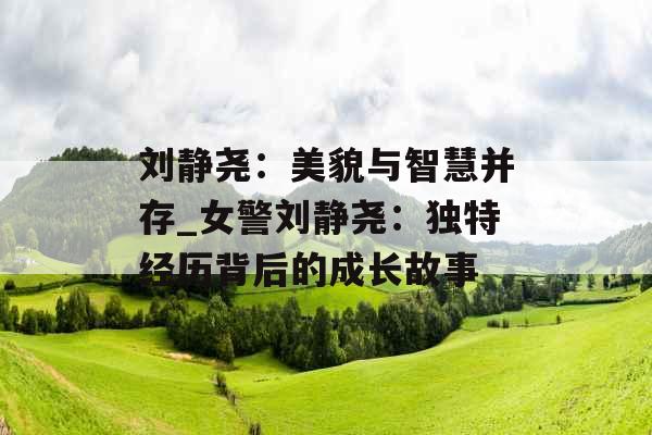 刘静尧：美貌与智慧并存_女警刘静尧：独特经历背后的成长故事