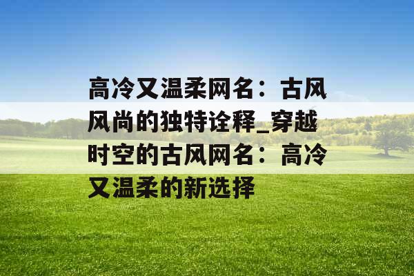 高冷又温柔网名:古风风尚的独特诠释_穿越时空的古风网名:高冷又温柔的新选择