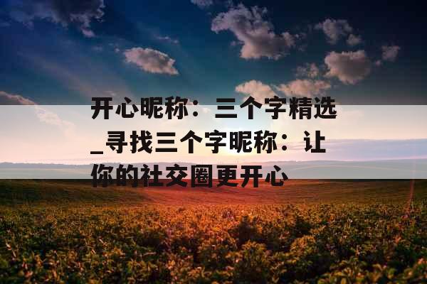 开心昵称：三个字精选_寻找三个字昵称：让你的社交圈更开心