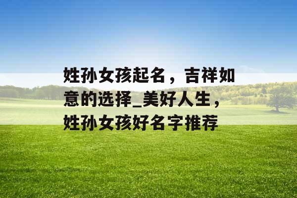 姓孙女孩起名，吉祥如意的选择_美好人生，姓孙女孩好名字推荐