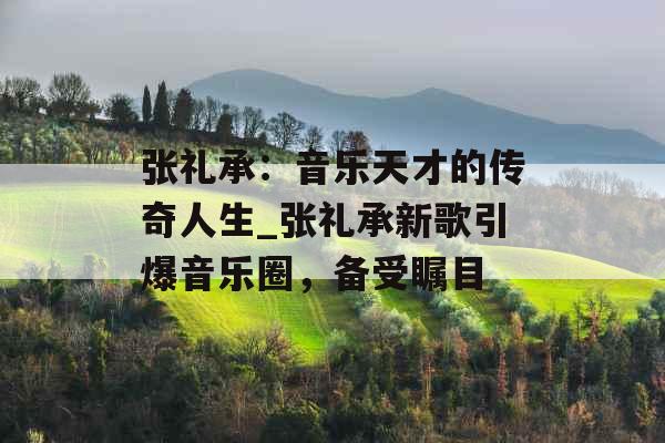 张礼承:音乐天才的传奇人生_张礼承新歌引爆音乐圈,备受瞩目
