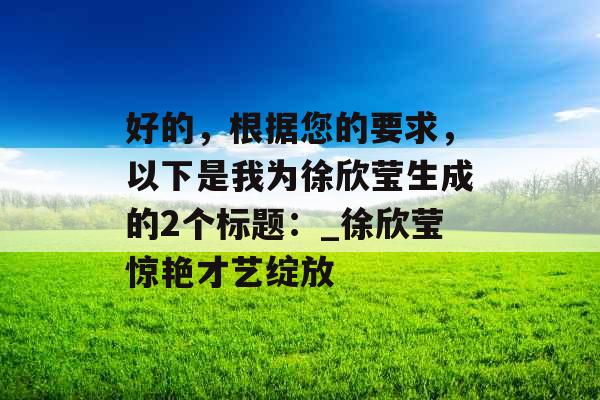 好的，根据您的要求，以下是我为徐欣莹生成的2个标题：_徐欣莹惊艳才艺绽放