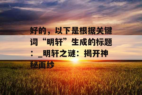 好的，以下是根据关键词“明轩”生成的标题：_明轩之谜：揭开神秘面纱