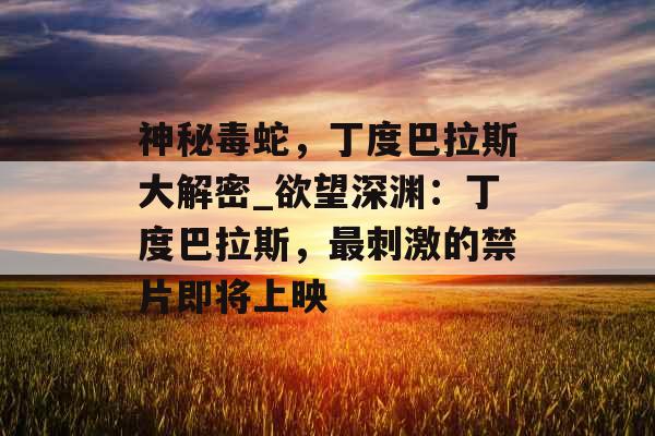 神秘毒蛇，丁度巴拉斯大解密_欲望深渊：丁度巴拉斯，最刺激的禁片即将上映