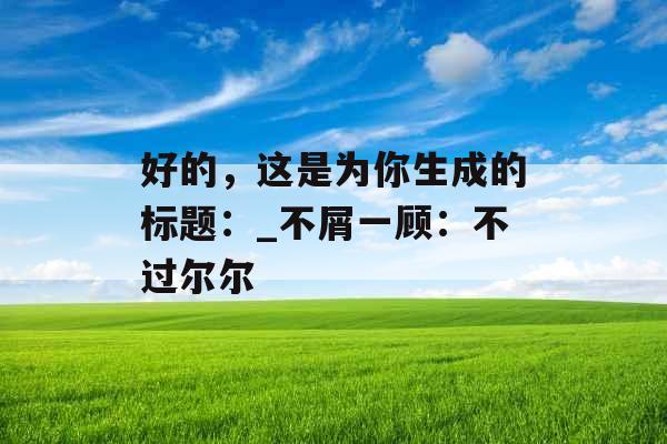 好的，这是为你生成的标题：_不屑一顾：不过尔尔
