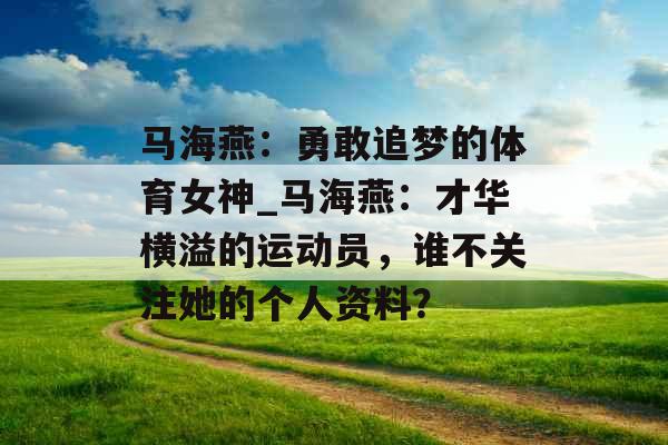 马海燕：勇敢追梦的体育女神_马海燕：才华横溢的运动员，谁不关注她的个人资料？