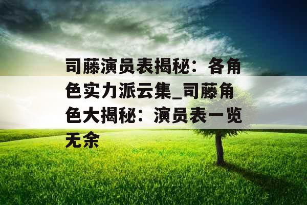 司藤演员表揭秘：各角色实力派云集_司藤角色大揭秘：演员表一览无余