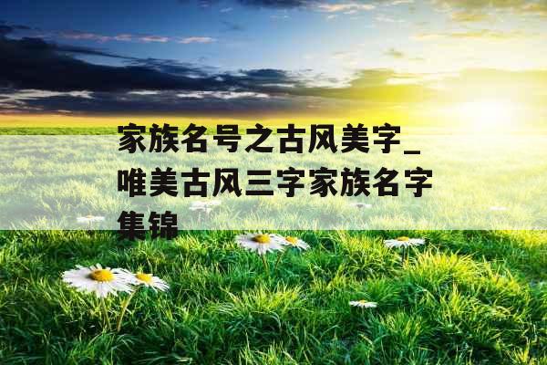 家族名号之古风美字_唯美古风三字家族名字集锦