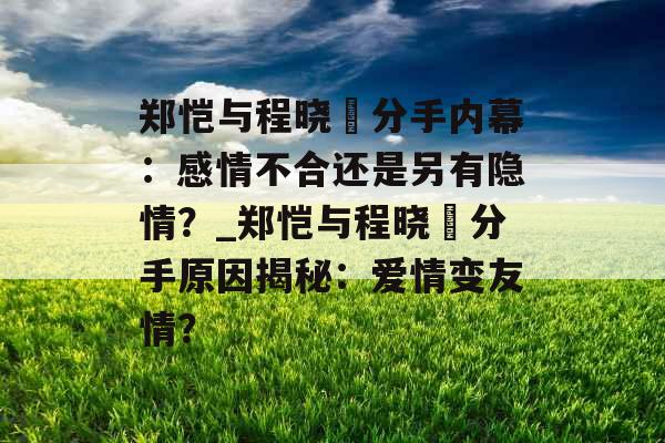郑恺与程晓玥分手内幕:感情不合还是另有隐情?_郑恺与程晓玥分手原因揭秘:爱情变友情?