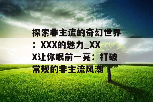 探索非主流的奇幻世界：XXX的魅力_XXX让你眼前一亮：打破常规的非主流风潮