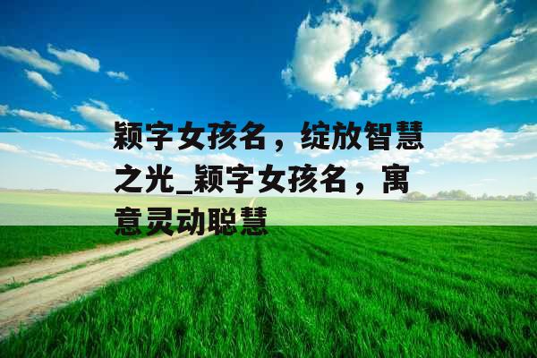 颖字女孩名，绽放智慧之光_颖字女孩名，寓意灵动聪慧