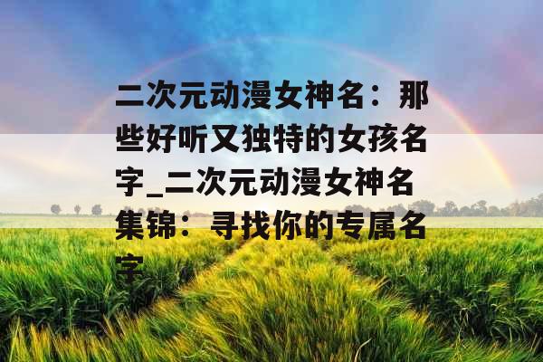 二次元动漫女神名：那些好听又独特的女孩名字_二次元动漫女神名集锦：寻找你的专属名字