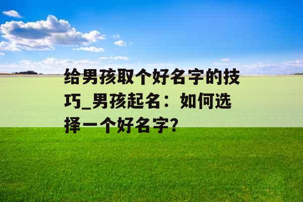 给男孩取个好名字的技巧_男孩起名：如何选择一个好名字？