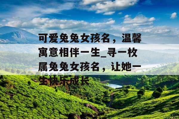 可爱兔兔女孩名，温馨寓意相伴一生_寻一枚属兔兔女孩名，让她一生快乐成长