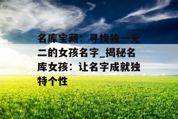 名库宝藏：寻找独一无二的女孩名字_揭秘名库女孩：让名字成就独特个性