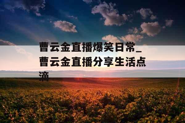曹云金直播爆笑日常_曹云金直播分享生活点滴