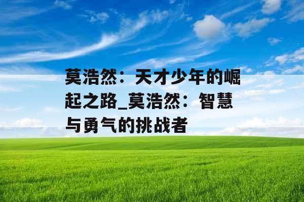 莫浩然：天才少年的崛起之路_莫浩然：智慧与勇气的挑战者