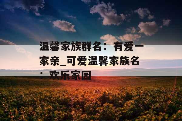 温馨家族群名：有爱一家亲_可爱温馨家族名：欢乐家园