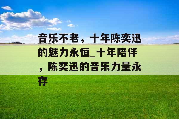 音乐不老，十年陈奕迅的魅力永恒_十年陪伴，陈奕迅的音乐力量永存